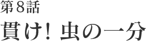第8話 貫け！虫の一分