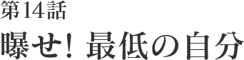 第14話 曝せ!最低の自分