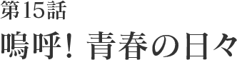 第15話 嗚呼!青春の日々