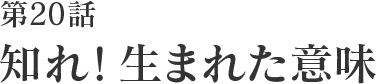 第20話 知れ！生まれた意味